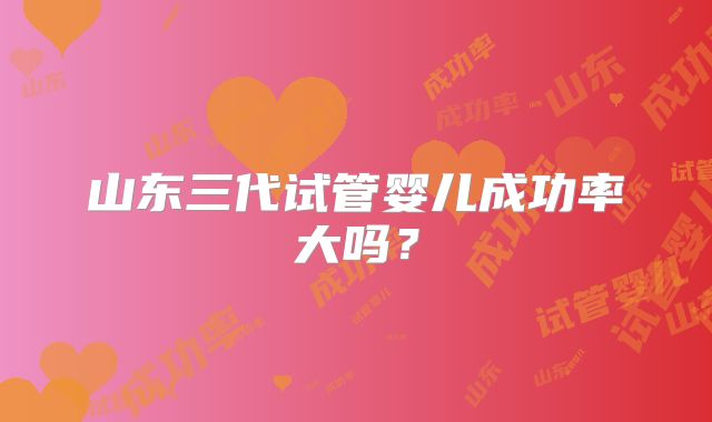 山东三代试管婴儿成功率大吗？