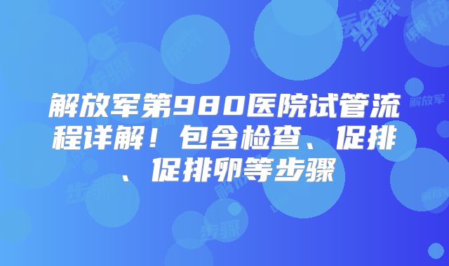 解放军第980医院试管流程详解！包含检查、促排、促排卵等步骤