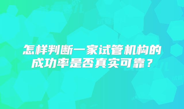 怎样判断一家试管机构的成功率是否真实可靠?
