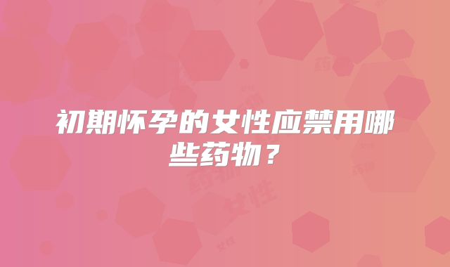 初期怀孕的女性应禁用哪些药物？