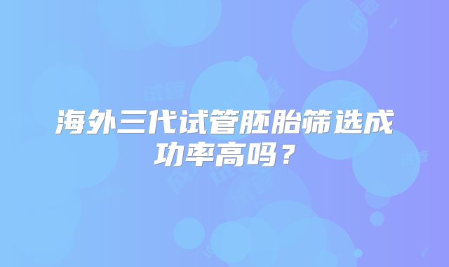 海外三代试管胚胎筛选成功率高吗？