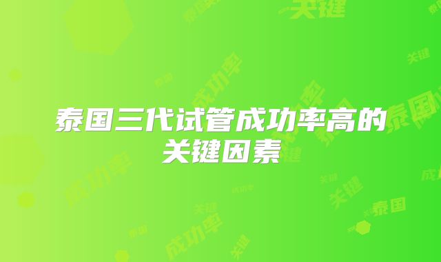 泰国三代试管成功率高的关键因素