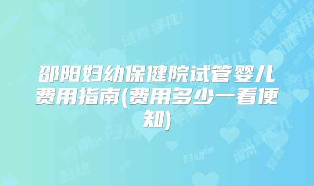 邵阳妇幼保健院试管婴儿费用指南(费用多少一看便知)