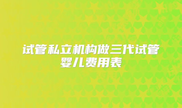 试管私立机构做三代试管婴儿费用表