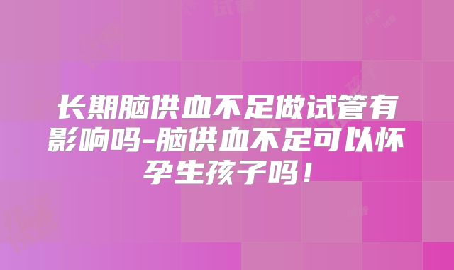 长期脑供血不足做试管有影响吗-脑供血不足可以怀孕生孩子吗!