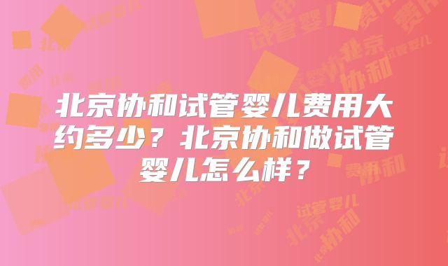 北京协和试管婴儿费用大约多少?北京协和做试管婴儿怎么样?
