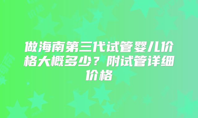 做海南第三代试管婴儿价格大概多少？附试管详细价格