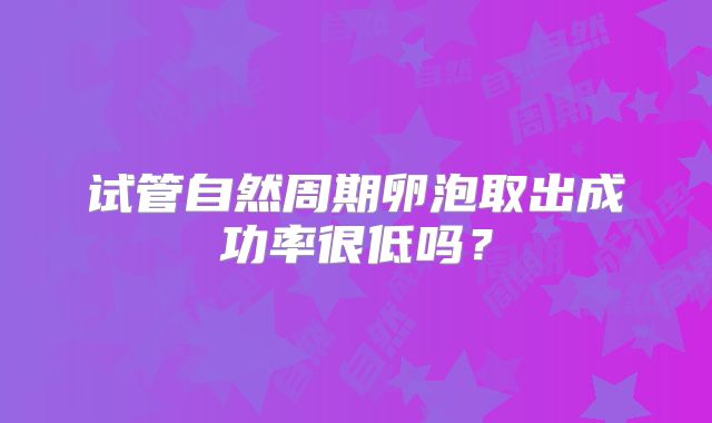 试管自然周期卵泡取出成功率很低吗？