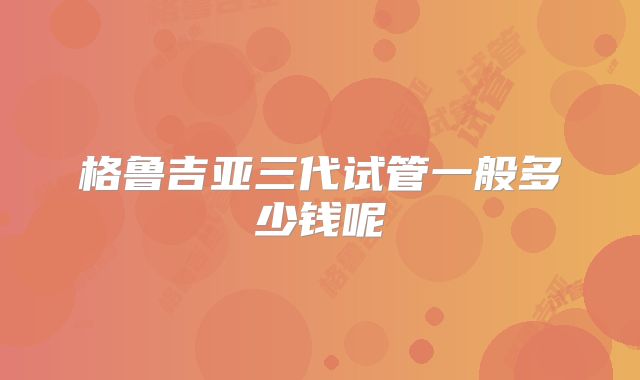 格鲁吉亚三代试管一般多少钱呢