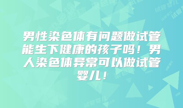 男性染色体有问题做试管能生下健康的孩子吗！男人染色体异常可以做试管婴儿！