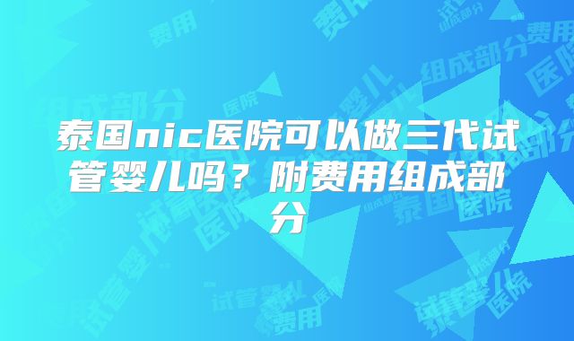 泰国nic医院可以做三代试管婴儿吗？附费用组成部分