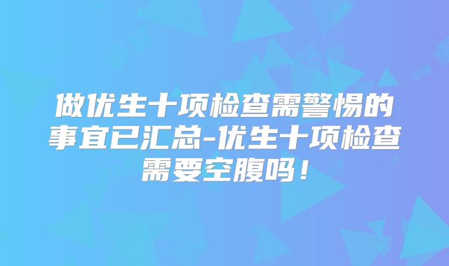 做优生十项检查需警惕的事宜已汇总-优生十项检查需要空腹吗！