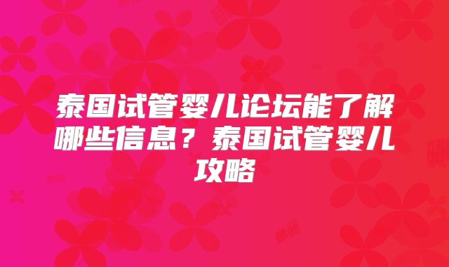 泰国试管婴儿论坛能了解哪些信息？泰国试管婴儿攻略