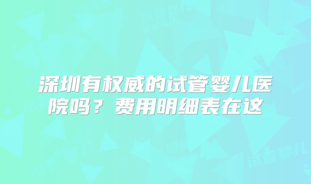 深圳有权威的试管婴儿医院吗？费用明细表在这