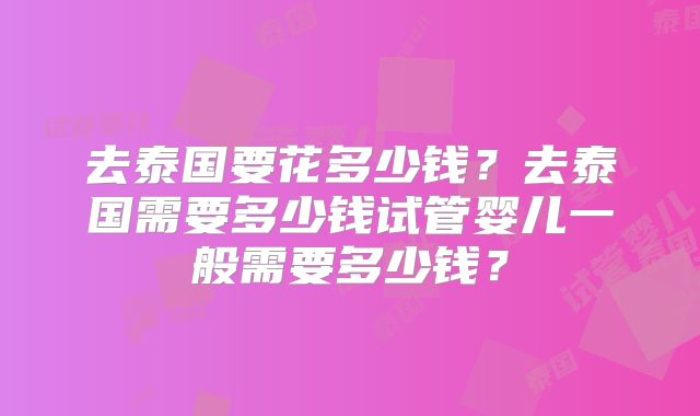 去泰国要花多少钱？去泰国需要多少钱试管婴儿一般需要多少钱？