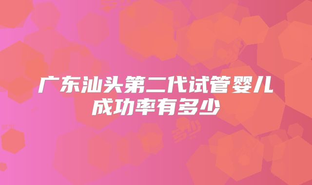 广东汕头第二代试管婴儿成功率有多少