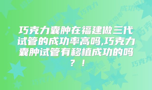 巧克力囊肿在福建做三代试管的成功率高吗,巧克力囊肿试管有移植成功的吗？！