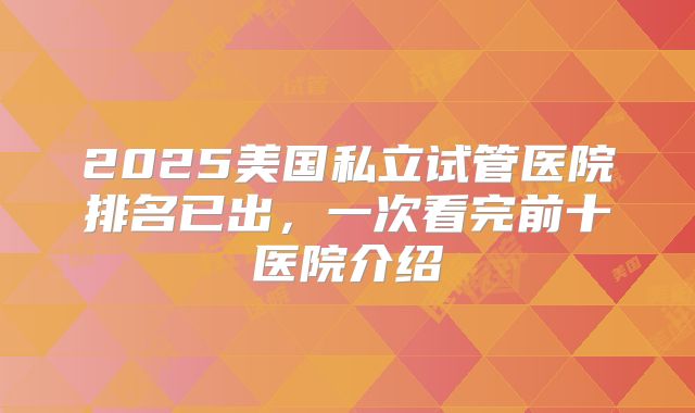 2025美国私立试管医院排名已出，一次看完前十医院介绍