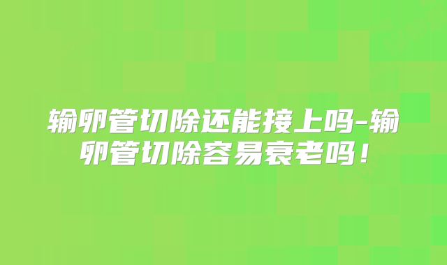 输卵管切除还能接上吗-输卵管切除容易衰老吗!