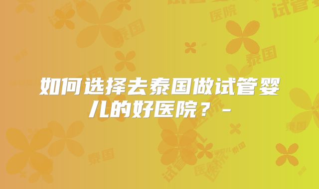 如何选择去泰国做试管婴儿的好医院？-