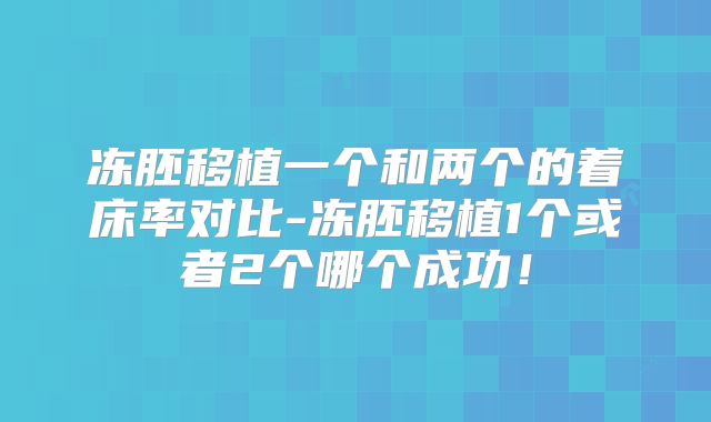 冻胚移植一个和两个的着床率对比-冻胚移植1个或者2个哪个成功！