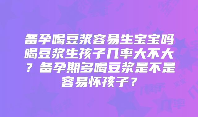 备孕喝豆浆容易生宝宝吗喝豆浆生孩子几率大不大？备孕期多喝豆浆是不是容易怀孩子？