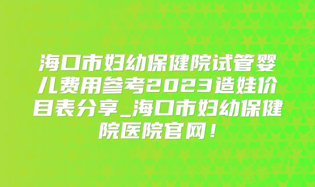 海口市妇幼保健院试管婴儿费用参考2023造娃价目表分享_海口市妇幼保健院医院官网！