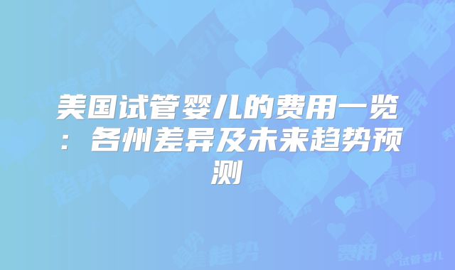 美国试管婴儿的费用一览:各州差异及未来趋势预测