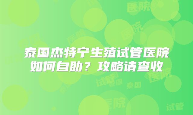泰国杰特宁生殖试管医院如何自助？攻略请查收