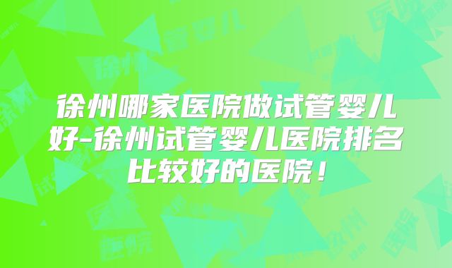 徐州哪家医院做试管婴儿好-徐州试管婴儿医院排名比较好的医院！