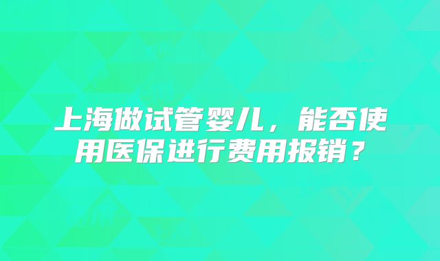 上海做试管婴儿，能否使用医保进行费用报销？
