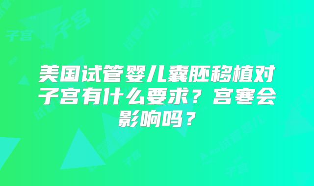 美国试管婴儿囊胚移植对子宫有什么要求?宫寒会影响吗?