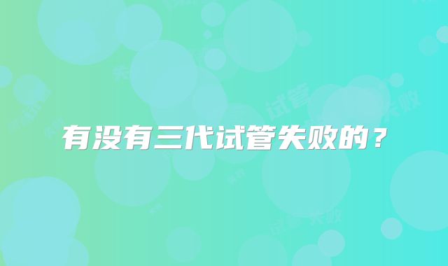 有没有三代试管失败的？