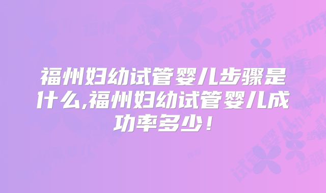 福州妇幼试管婴儿步骤是什么,福州妇幼试管婴儿成功率多少！