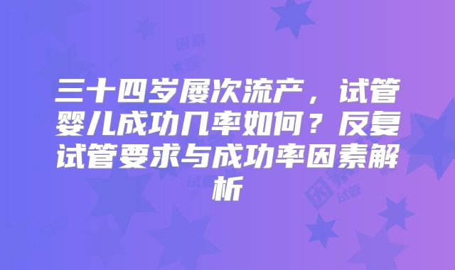 三十四岁屡次流产，试管婴儿成功几率如何？反复试管要求与成功率因素解析