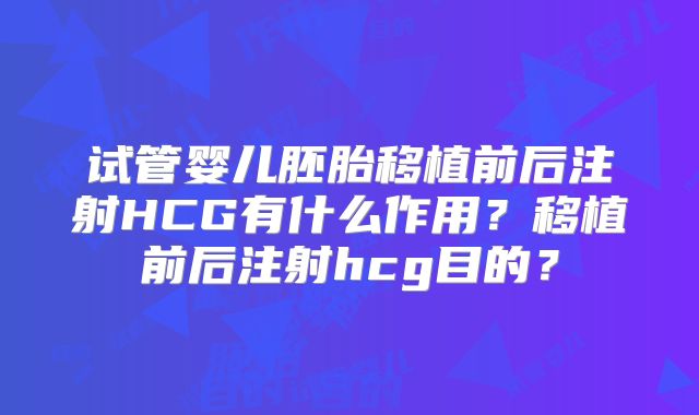试管婴儿胚胎移植前后注射HCG有什么作用？移植前后注射hcg目的？