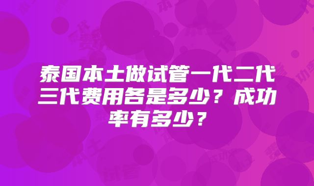 泰国本土做试管一代二代三代费用各是多少？成功率有多少？