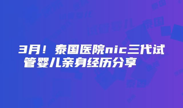 3月！泰国医院nic三代试管婴儿亲身经历分享    