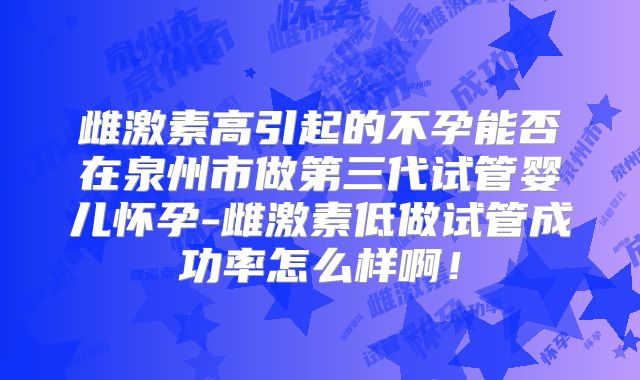 雌激素高引起的不孕能否在泉州市做第三代试管婴儿怀孕-雌激素低做试管成功率怎么样啊!