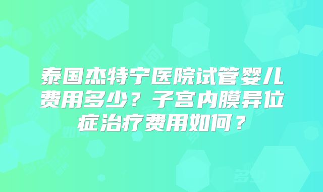 泰国杰特宁医院试管婴儿费用多少？子宫内膜异位症治疗费用如何？