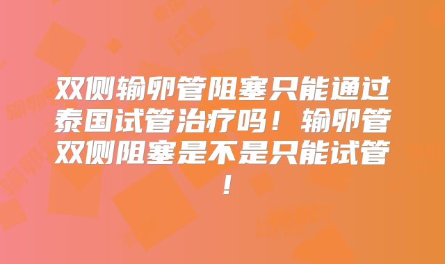 双侧输卵管阻塞只能通过泰国试管治疗吗！输卵管双侧阻塞是不是只能试管！