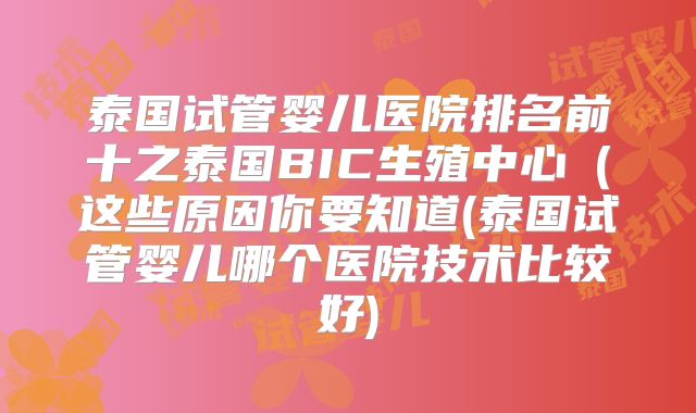 泰国试管婴儿医院排名前十之泰国BIC生殖中心（这些原因你要知道(泰国试管婴儿哪个医院技术比较好)