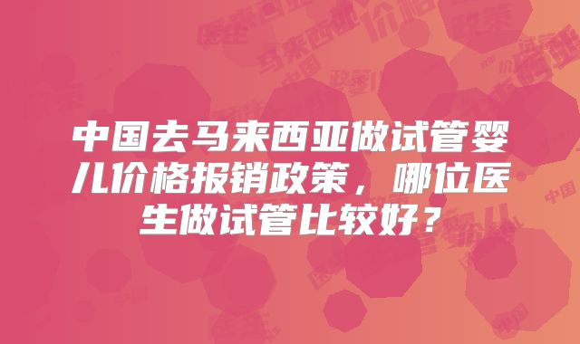 中国去马来西亚做试管婴儿价格报销政策，哪位医生做试管比较好？