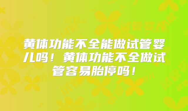 黄体功能不全能做试管婴儿吗！黄体功能不全做试管容易胎停吗！