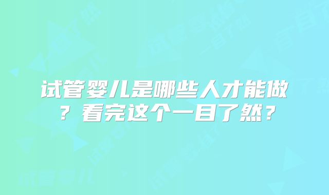 试管婴儿是哪些人才能做？看完这个一目了然？