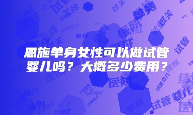 恩施单身女性可以做试管婴儿吗?大概多少费用?