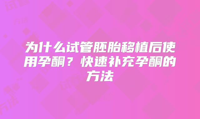 为什么试管胚胎移植后使用孕酮?快速补充孕酮的方法