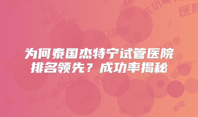为何泰国杰特宁试管医院排名领先？成功率揭秘