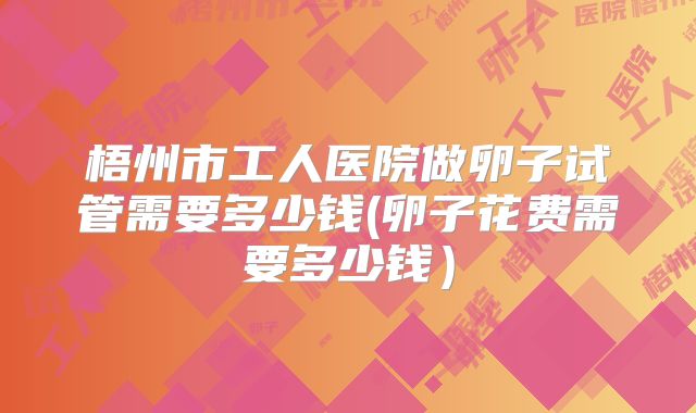 梧州市工人医院做卵子试管需要多少钱(卵子花费需要多少钱）