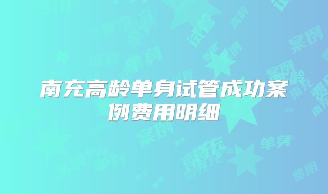 南充高龄单身试管成功案例费用明细